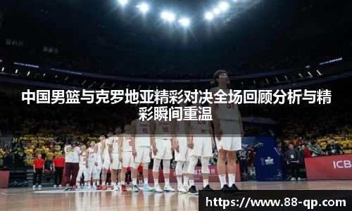 中国男篮与克罗地亚精彩对决全场回顾分析与精彩瞬间重温